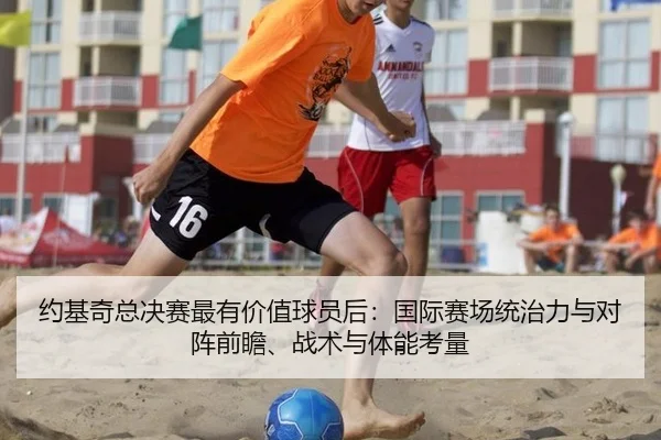 约基奇总决赛最有价值球员后：国际赛场统治力与对阵前瞻、战术与体能考量