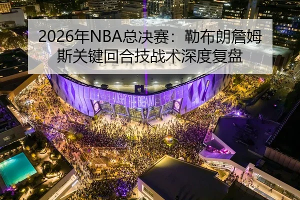 2026年NBA总决赛：勒布朗詹姆斯关键回合技战术深度复盘