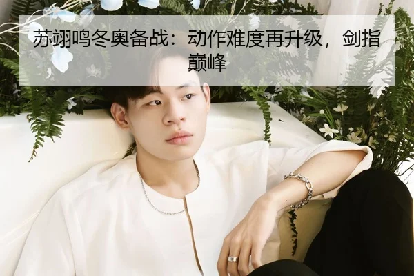 苏翊鸣冬奥备战：动作难度再升级，剑指巅峰